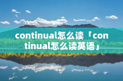 continual怎么读「continual怎么读英语」 continual怎么读「continual怎么读英语」