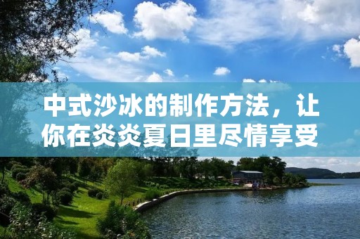 中式沙冰的制作方法，让你在炎炎夏日里尽情享受清凉美味。