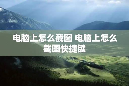 电脑上怎么截图 电脑上怎么截图快捷键