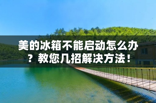 美的冰箱不能启动怎么办?教您几招解决方法! 美的冰箱不能启动怎么办?教您几招解决方法!