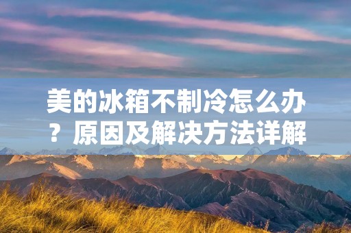 美的冰箱不制冷怎么办?原因及解决方法详解 美的冰箱不制冷怎么办?原因及解决方法详解