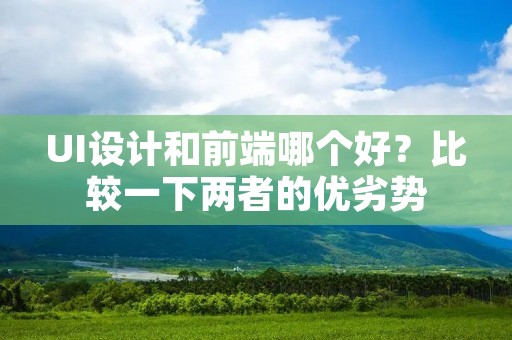 UI设计和前端哪个好？比较一下两者的优劣势