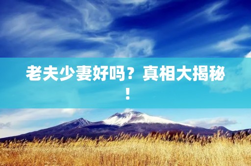 老夫少妻好吗？真相大揭秘！