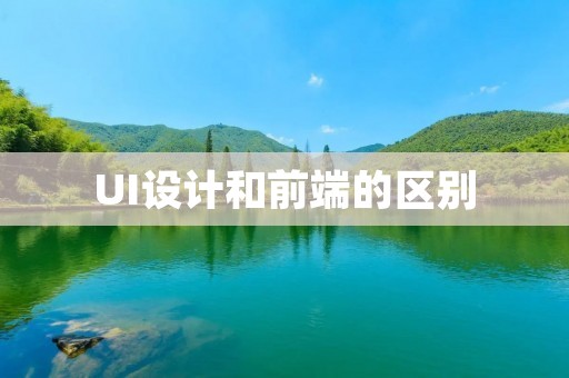 UI设计和前端的区别：为什么你需要理解它们之间的差异
