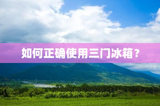 如何正确使用三门冰箱?