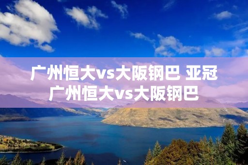 广州恒大vs大阪钢巴 亚冠广州恒大vs大阪钢巴