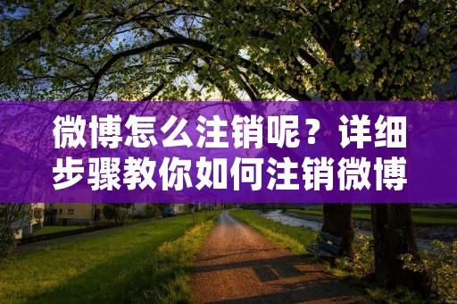 微博怎么注销呢？详细步骤教你如何注销微博账号