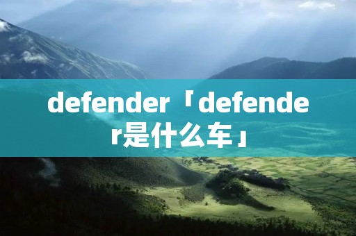 defender「defender是什么车」