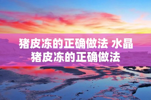 猪皮冻的正确做法 水晶猪皮冻的正确做法