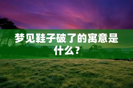 梦见鞋子破了的寓意是什么？