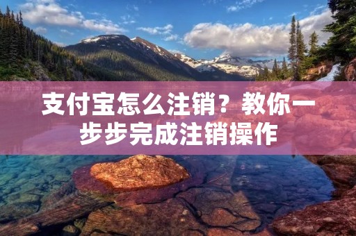 支付宝怎么注销?教你一步步完成注销操作 支付宝怎么注销?教你一步步完成注销操作