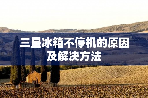 三星冰箱不停机的原因及解决方法