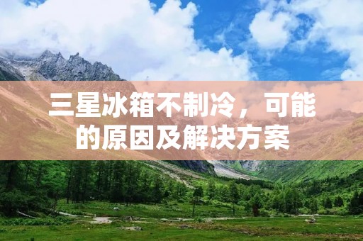 三星冰箱不制冷,可能的原因及解决方案