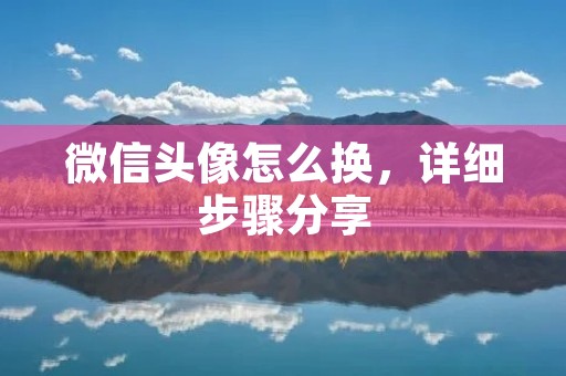 微信头像怎么换,详细步骤分享 微信头像怎么换,详细步骤分享