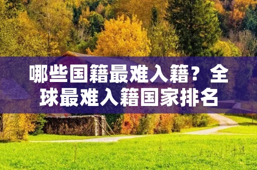 哪些国籍最难入籍？全球最难入籍国家排名