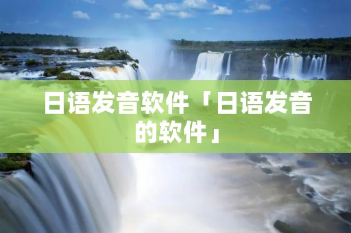 日语发音软件「日语发音的软件」 日语发音软件「日语发音的软件」