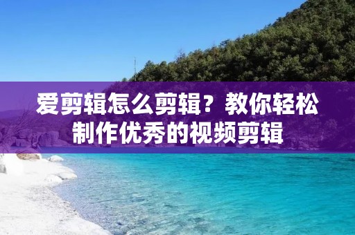 爱剪辑怎么剪辑？教你轻松制作优秀的视频剪辑