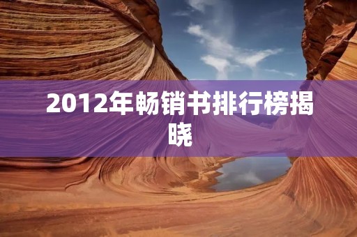 2012年畅销书排行榜揭晓：走进最受读者欢迎的图书世界