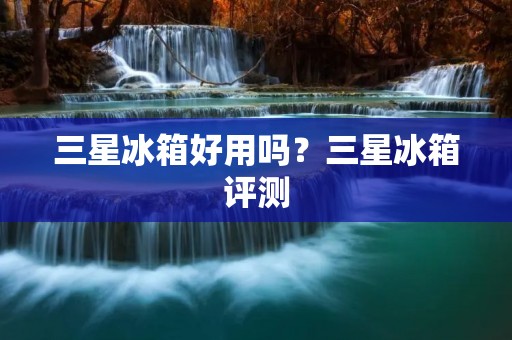 三星冰箱好用吗?三星冰箱评测