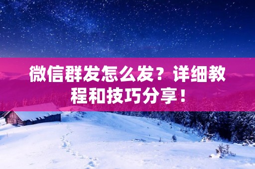 微信群发怎么发？详细教程和技巧分享！