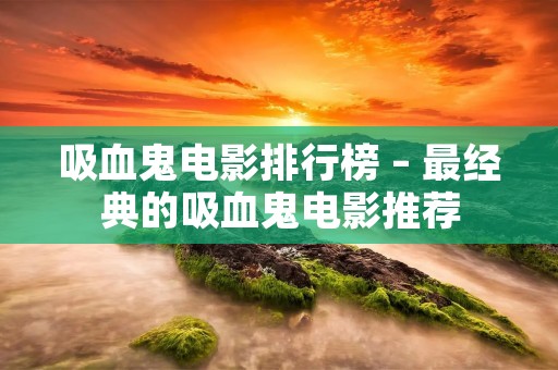吸血鬼电影排行榜 – 最经典的吸血鬼电影推荐