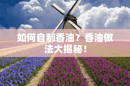 如何自制香油?香油做法大揭秘! 如何自制香油?香油做法大揭秘!