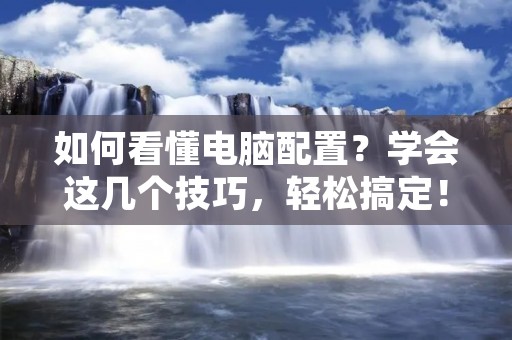 如何看懂电脑配置?学会这几个技巧,轻松搞定! 如何看懂电脑配置?学会这几个技巧,轻松搞定!