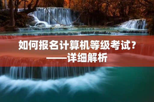 如何报名计算机等级考试？——详细解析