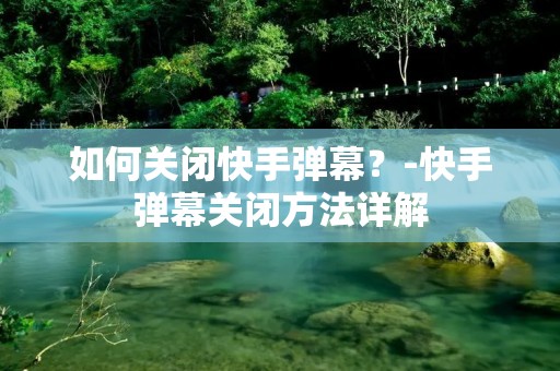 如何关闭快手弹幕？-快手弹幕关闭方法详解