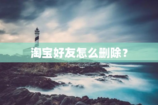 淘宝好友怎么删除? 淘宝好友怎么删除?