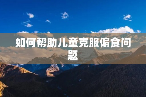 如何帮助儿童克服偏食问题