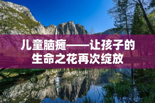 儿童脑瘫——让孩子的生命之花再次绽放 儿童脑瘫——让孩子的生命之花再次绽放