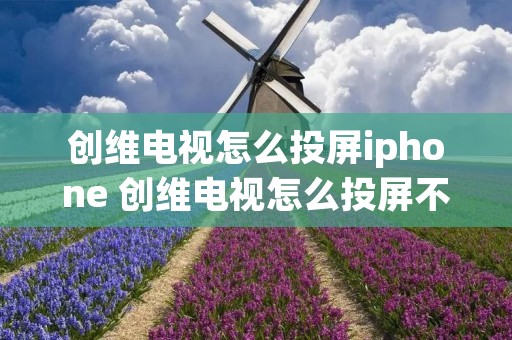 创维电视怎么投屏iphone 创维电视怎么投屏不了