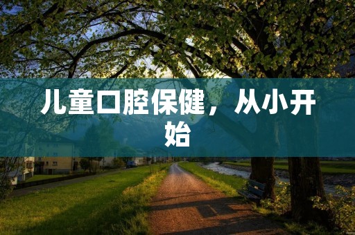儿童口腔保健,从小开始 儿童口腔保健,从小开始