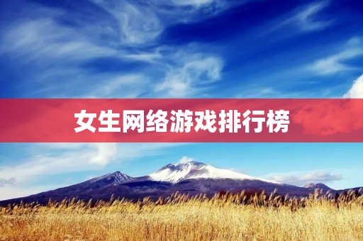 女生网络游戏排行榜：2021最受欢迎的女性玩家游戏推荐