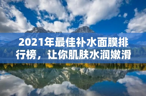 2021年最佳补水面膜排行榜，让你肌肤水润嫩滑
