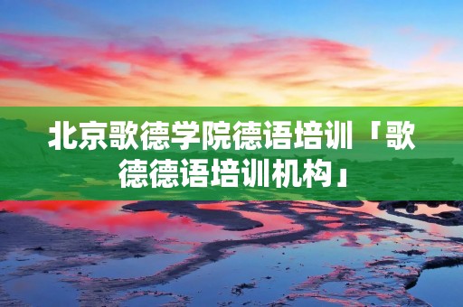 北京歌德学院德语培训「歌德德语培训机构」 北京歌德学院德语培训「歌德德语培训机构」