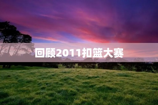 回顾2011扣篮大赛：邓肯王者归来，格里芬惊艳亮相