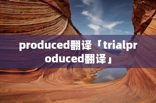produced翻译「trialproduced翻译」
