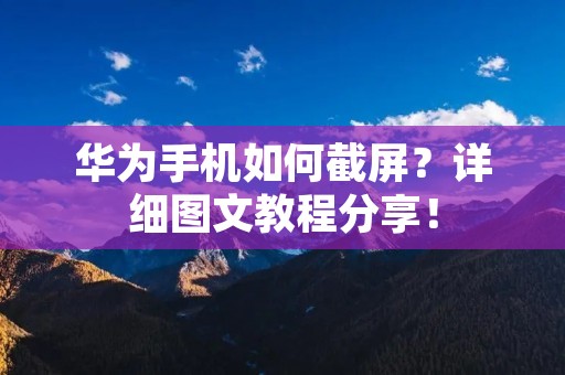华为手机如何截屏?详细图文教程分享! 华为手机如何截屏?详细图文教程分享!