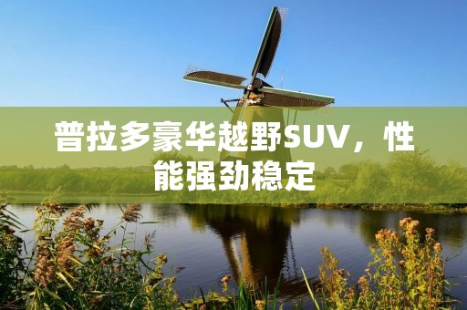 普拉多豪华越野SUV,性能强劲稳定 普拉多豪华越野SUV,性能强劲稳定