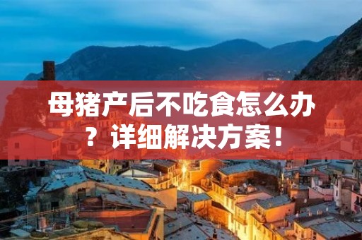 母猪产后不吃食怎么办?详细解决方案!