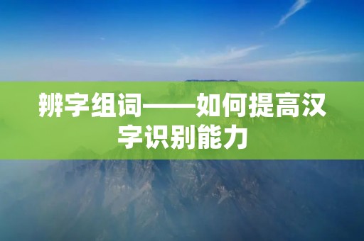 辨字组词——如何提高汉字识别能力