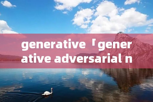 generative「generative adversarial network」 generative「generative adversarial network」
