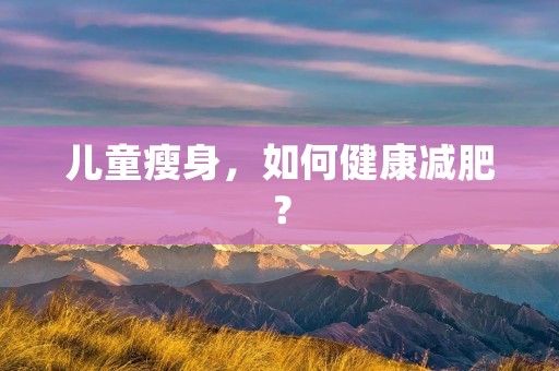 儿童瘦身,如何健康减肥? 儿童瘦身,如何健康减肥?
