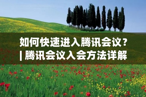 如何快速进入腾讯会议？| 腾讯会议入会方法详解
