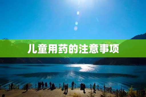 儿童用药的注意事项 儿童用药的注意事项