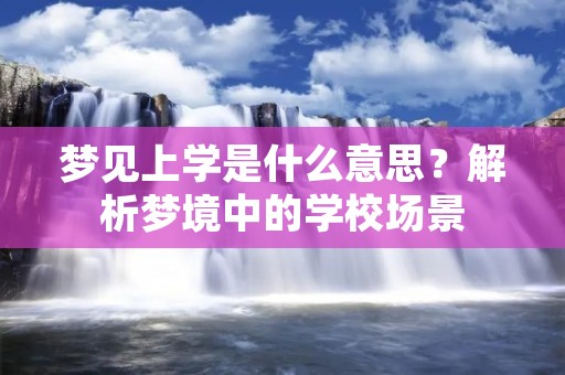 梦见上学是什么意思？解析梦境中的学校场景