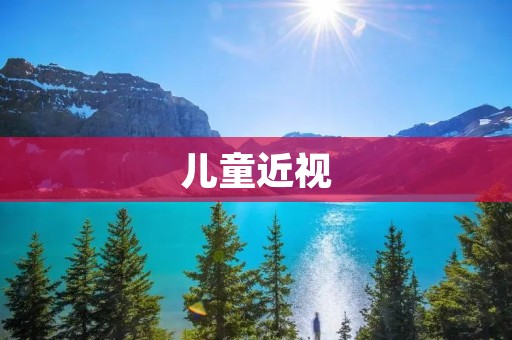 儿童近视:如何预防和治疗 儿童近视:如何预防和治疗
