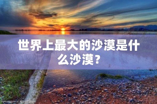 世界上最大的沙漠是什么沙漠?